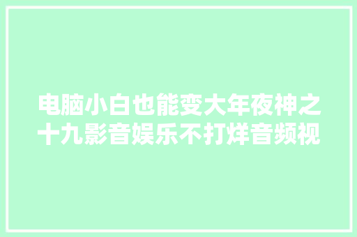 电脑小白也能变大年夜神之十九影音娱乐不打烊音频视频编辑与播放