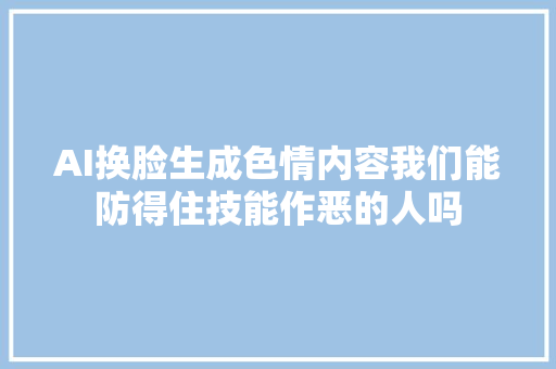 AI换脸生成色情内容我们能防得住技能作恶的人吗