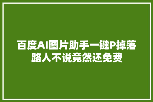 百度AI图片助手一键P掉落路人不说竟然还免费