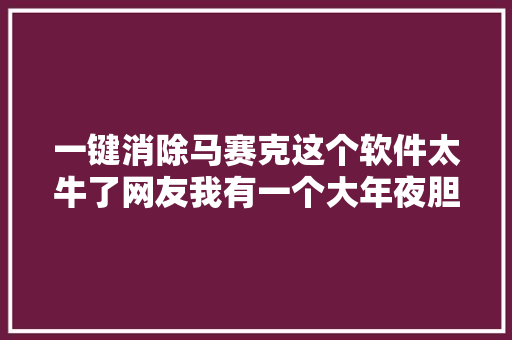 一键消除马赛克这个软件太牛了网友我有一个大年夜胆的设法主张