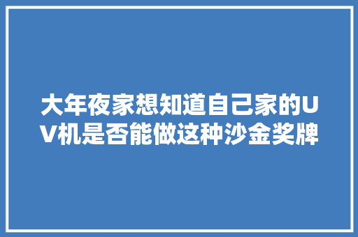 大年夜家想知道自己家的UV机是否能做这种沙金奖牌吗制作过程