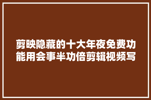 剪映隐藏的十大年夜免费功能用会事半功倍剪辑视频写头条轻轻松松