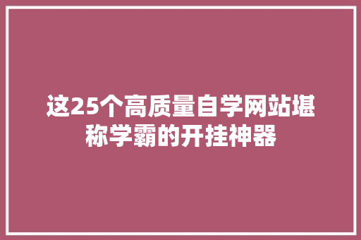 这25个高质量自学网站堪称学霸的开挂神器