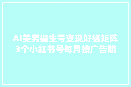 AI美男摄生号变现好猛矩阵3个小红书号每月接广告赚1W