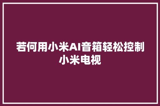 若何用小米AI音箱轻松控制小米电视