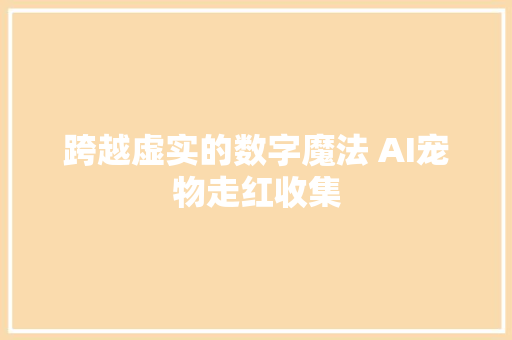 跨越虚实的数字魔法 AI宠物走红收集