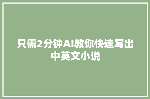 只需2分钟AI教你快速写出中英文小说