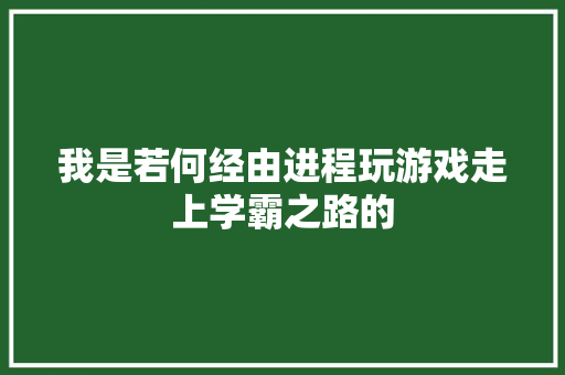 我是若何经由进程玩游戏走上学霸之路的