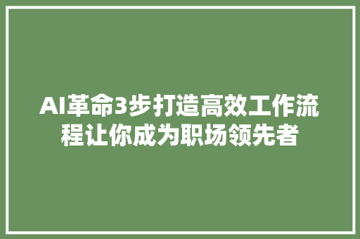 AI革命3步打造高效工作流程让你成为职场领先者