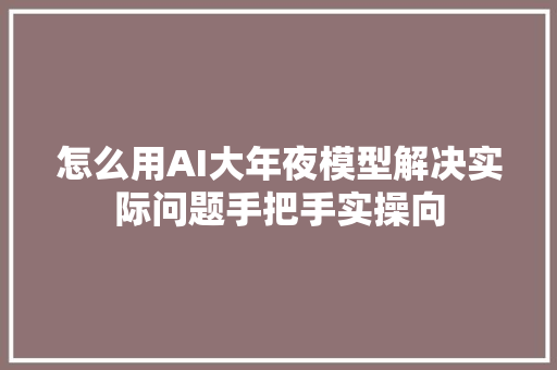 怎么用AI大年夜模型解决实际问题手把手实操向