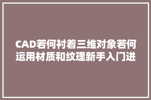 CAD若何衬着三维对象若何运用材质和纹理新手入门进修三维