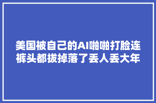 美国被自己的AI啪啪打脸连裤头都拔掉落了丢人丢大年夜发了