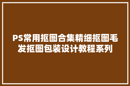 PS常用抠图合集精细抠图毛发抠图包装设计教程系列