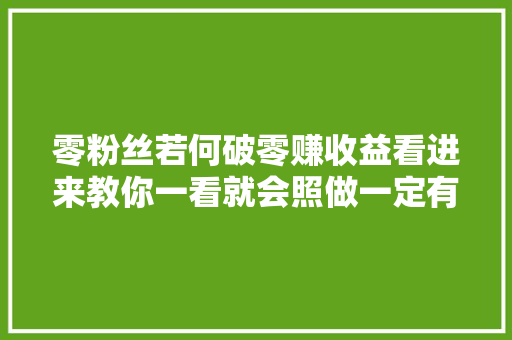 零粉丝若何破零赚收益看进来教你一看就会照做一定有收益