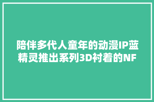 陪伴多代人童年的动漫IP蓝精灵推出系列3D衬着的NFT