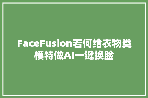 FaceFusion若何给衣物类模特做AI一键换脸