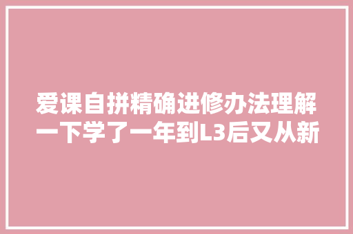 爱课自拼精确进修办法理解一下学了一年到L3后又从新从L1刷起