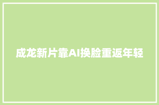 成龙新片靠AI换脸重返年轻