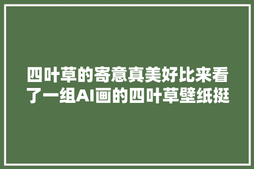 四叶草的寄意真美好比来看了一组AI画的四叶草壁纸挺有意思