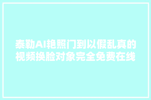 泰勒AI艳照门到以假乱真的视频换脸对象完全免费在线运用