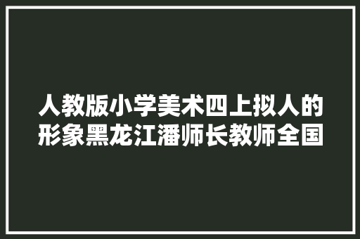 人教版小学美术四上拟人的形象黑龙江潘师长教师全国一等奖