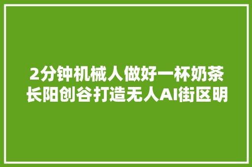 2分钟机械人做好一杯奶茶长阳创谷打造无人AI街区明天开业