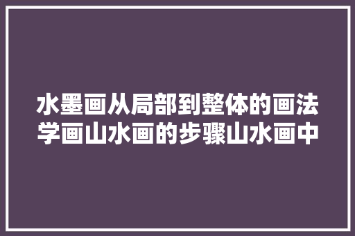 水墨画从局部到整体的画法学画山水画的步骤山水画中云雾的画法详解