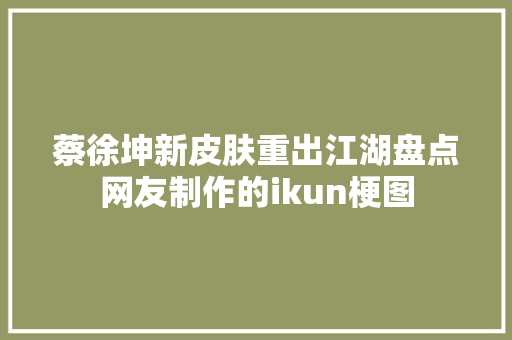 蔡徐坤新皮肤重出江湖盘点网友制作的ikun梗图