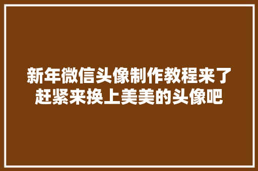 新年微信头像制作教程来了赶紧来换上美美的头像吧