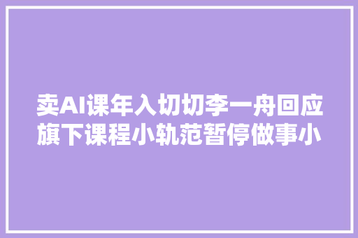 卖AI课年入切切李一舟回应旗下课程小轨范暂停做事小我视频号被禁止关注