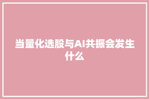 当量化选股与AI共振会发生什么