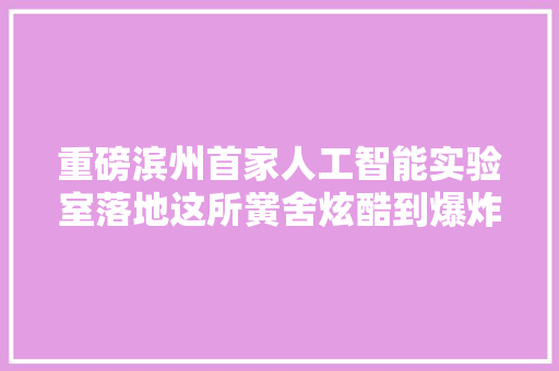 重磅滨州首家人工智能实验室落地这所黉舍炫酷到爆炸