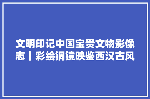 文明印记中国宝贵文物影像志丨彩绘铜镜映鉴西汉古风