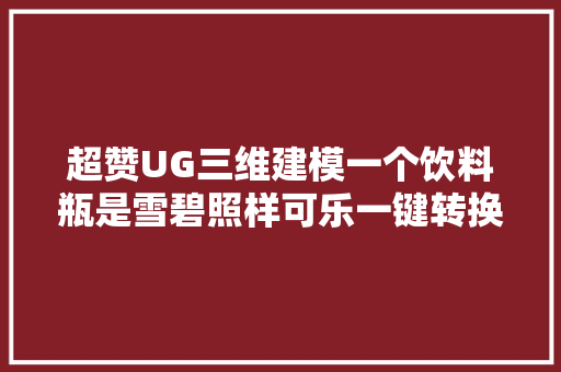 超赞UG三维建模一个饮料瓶是雪碧照样可乐一键转换