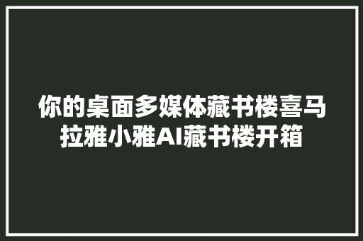 你的桌面多媒体藏书楼喜马拉雅小雅AI藏书楼开箱