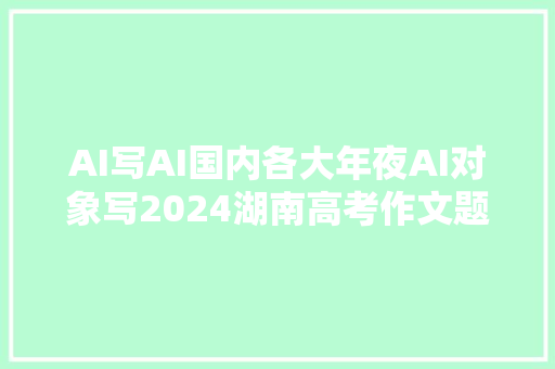 AI写AI国内各大年夜AI对象写2024湖南高考作文题你以为若何