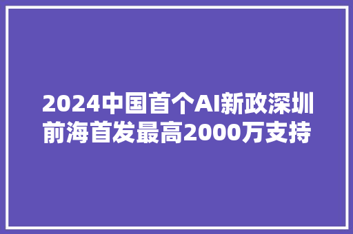 2024中国首个AI新政深圳前海首发最高2000万支持16条具体方法