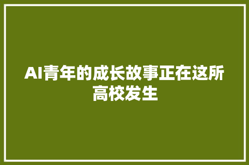 AI青年的成长故事正在这所高校发生