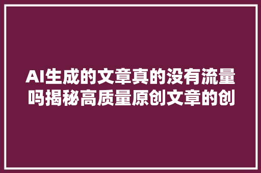 AI生成的文章真的没有流量吗揭秘高质量原创文章的创作之路