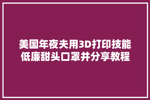 美国年夜夫用3D打印技能低廉甜头口罩并分享教程