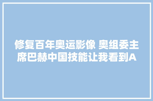 修复百年奥运影像 奥组委主席巴赫中国技能让我看到AI开创性