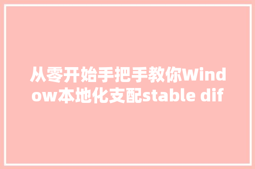 从零开始手把手教你Window本地化支配stable diffusion AI绘图