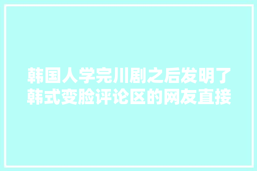 韩国人学完川剧之后发明了韩式变脸评论区的网友直接炸了