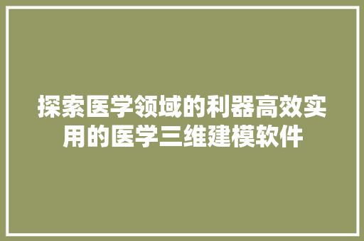 探索医学领域的利器高效实用的医学三维建模软件