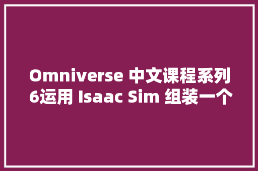 Omniverse 中文课程系列 6运用 Isaac Sim 组装一个简单的机械人