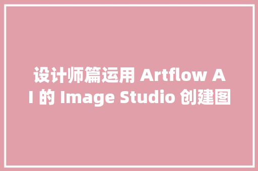 设计师篇运用 Artflow AI 的 Image Studio 创建图像分步教程