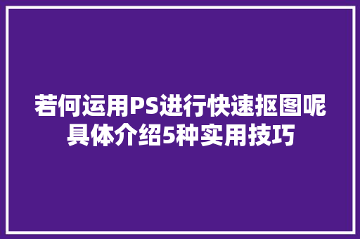 若何运用PS进行快速抠图呢具体介绍5种实用技巧