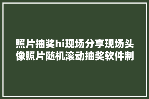 照片抽奖hi现场分享现场头像照片随机滚动抽奖软件制作步骤