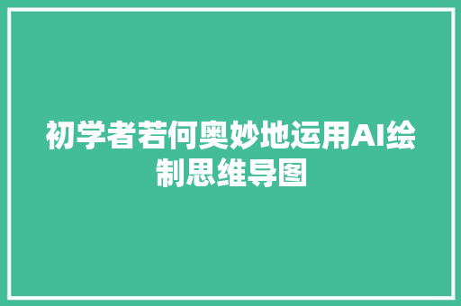 初学者若何奥妙地运用AI绘制思维导图