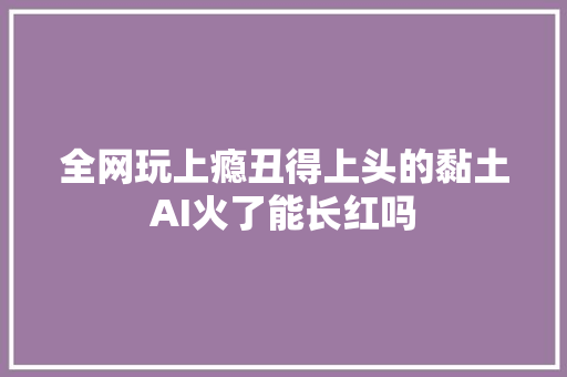 全网玩上瘾丑得上头的黏土AI火了能长红吗